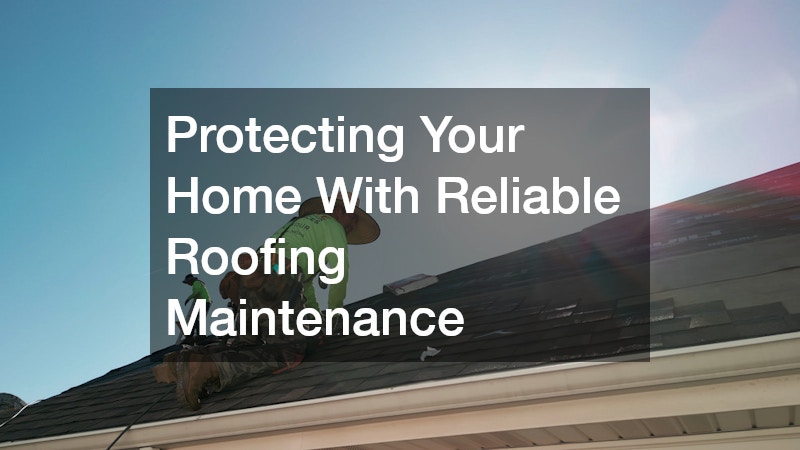 Protecting Your Home With Reliable Roofing Maintenance