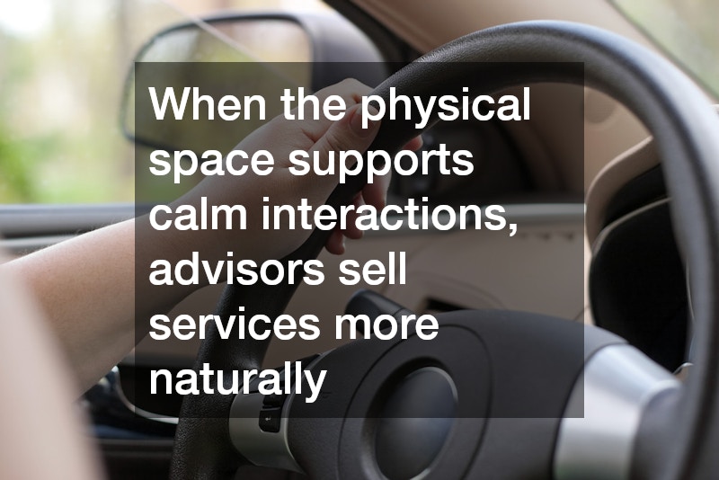 When the physical space supports calm interactions, advisors sell services more naturally