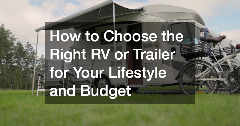 How to Choose the Right RV or Trailer for Your Lifestyle and Budget