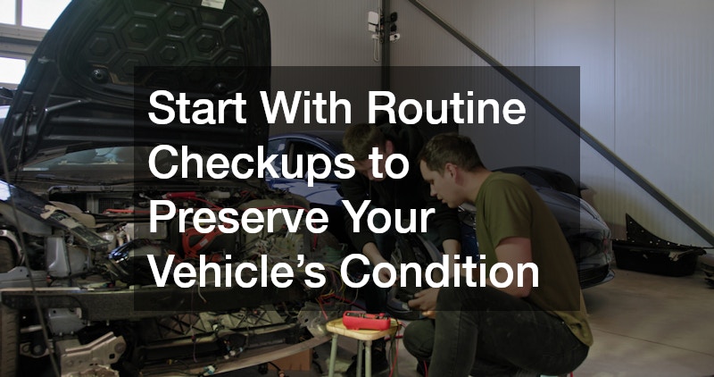 Start With Routine Checkups to Preserve Your Vehicle’s Condition