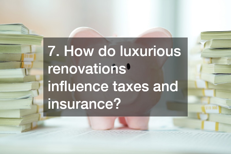 7. How do luxurious renovations influence taxes and insurance?