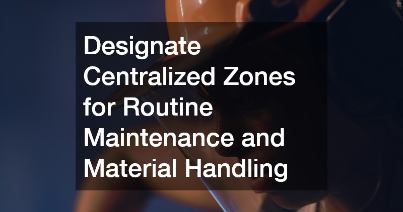 Designate Centralized Zones for Routine Maintenance and Material Handling
