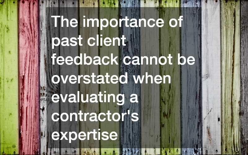 The importance of past client feedback cannot be overstated when evaluating a contractor