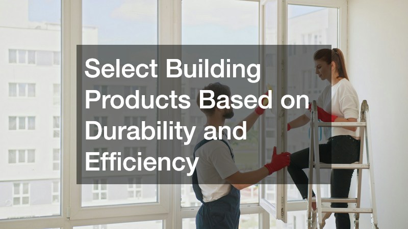 Select Building Products Based on Durability and Efficiency