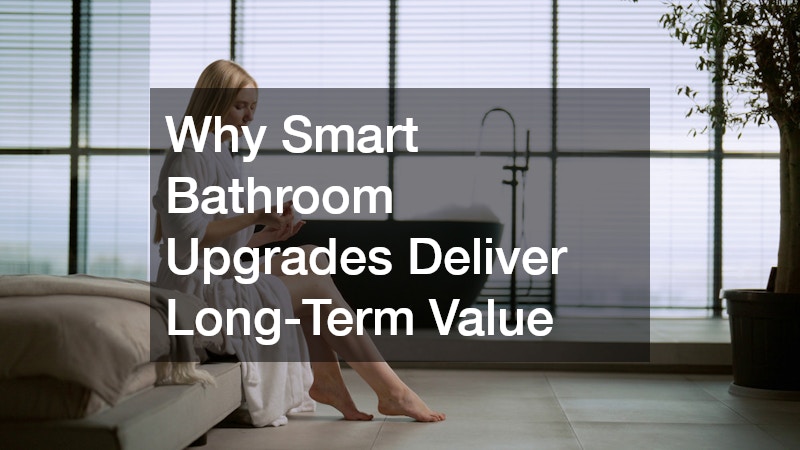 Why Smart Bathroom Upgrades Deliver Long-Term Value