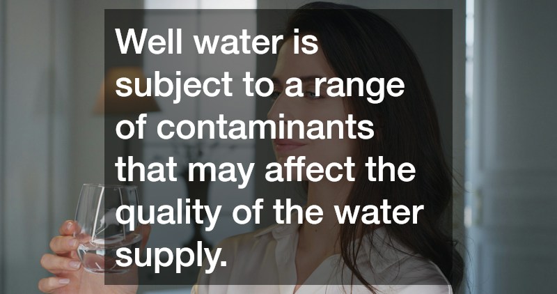 Well water is subject to a range of contaminants that may affect the quality of the water supply.