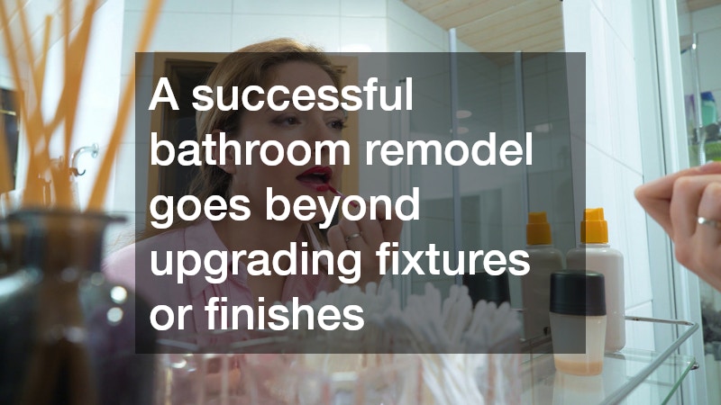 A successful bathroom remodel goes beyond upgrading fixtures or finishes