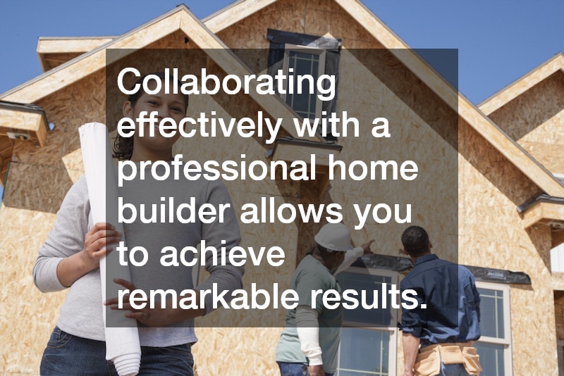 Collaborating effectively with a professional home builder allows you to achieve remarkable results.