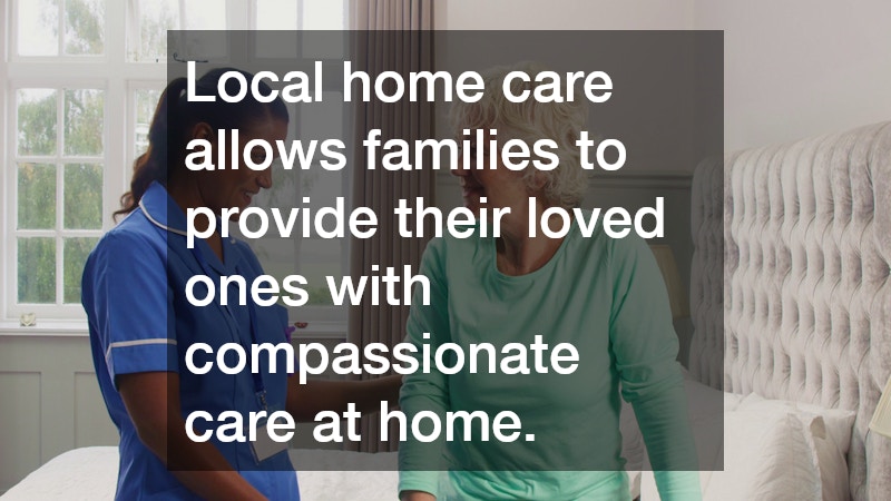 Local home care allows families to provide their loved ones with compassionate care at home.