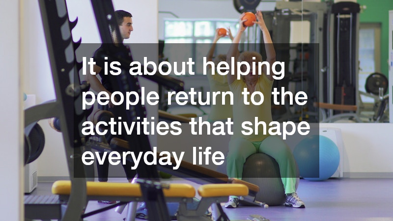 It is about helping people return to the activities that shape everyday life