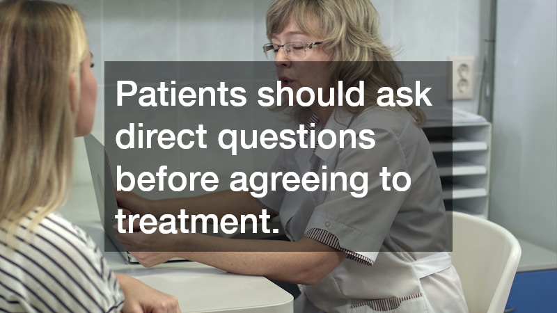 Patients should ask direct questions before agreeing to treatment.