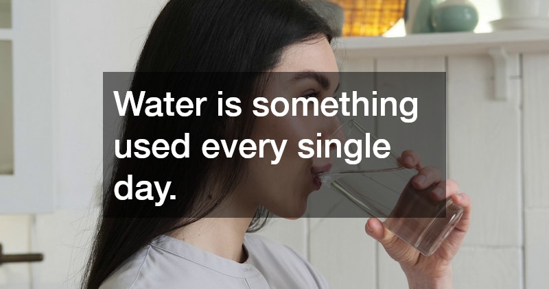Water is something used every single day.