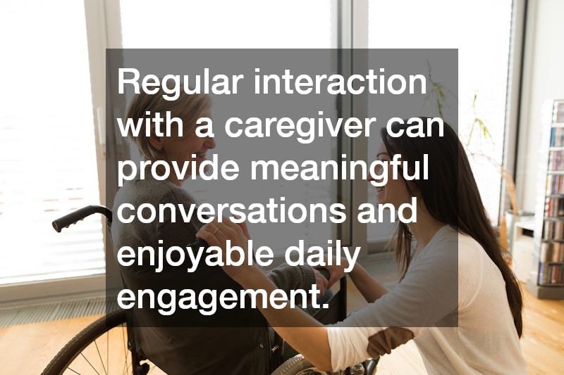 Regular interaction with a caregiver can provide meaningful conversations and enjoyable daily engagement.