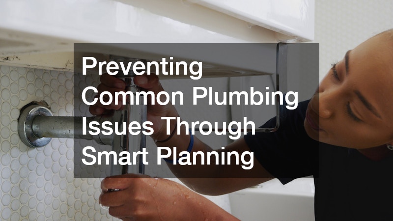 Preventing Common Plumbing Issues Through Smart Planning