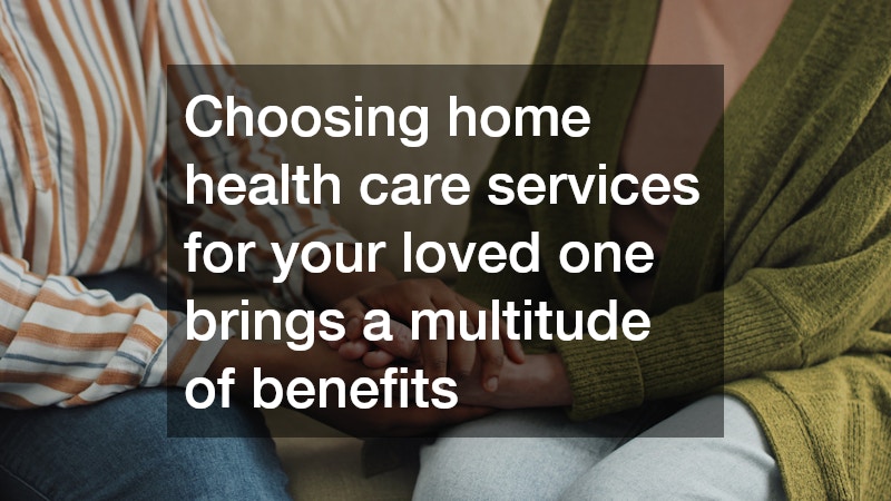 Choosing home health care services for your loved one brings a multitude of benefits