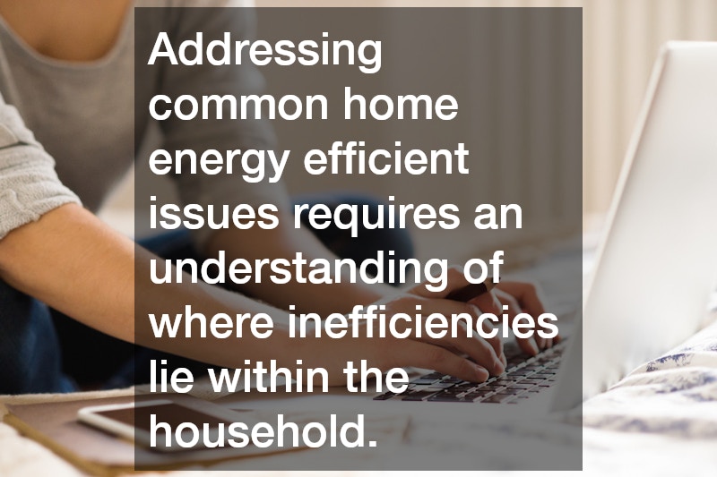 Addressing common home energy efficient issues requires an understanding of where inefficiencies lie within the household.