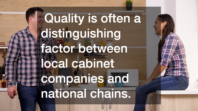 Quality is often a distinguishing factor between local cabinet companies and national chains.