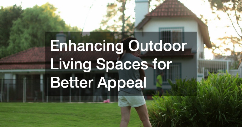 Enhancing Outdoor Living Spaces for Better Appeal