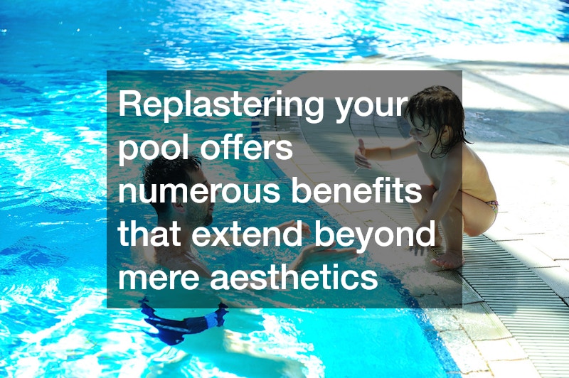 Replastering your pool offers numerous benefits that extend beyond mere aesthetics