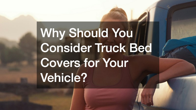 Why Should You Consider Truck Bed Covers for Your Vehicle?