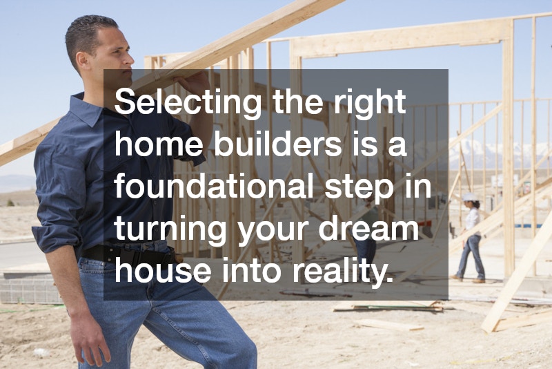 Selecting the right home builders is a foundational step in turning your dream house into reality.