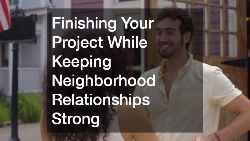 Finishing Your Project While Keeping Neighborhood Relationships Strong