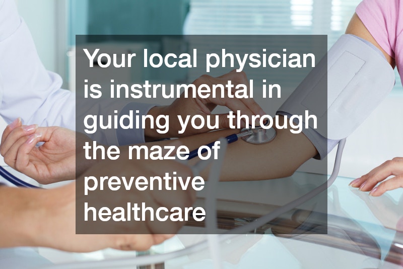 Your local physician is instrumental in guiding you through the maze of preventive healthcare