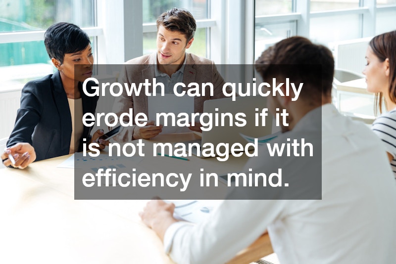 Growth can quickly erode margins if it is not managed with efficiency in mind.