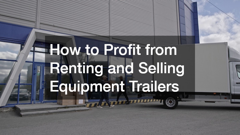 How to Profit from Renting and Selling Equipment Trailers
