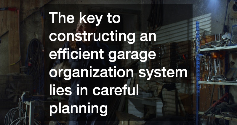 The key to constructing an efficient garage organization system lies in careful planning