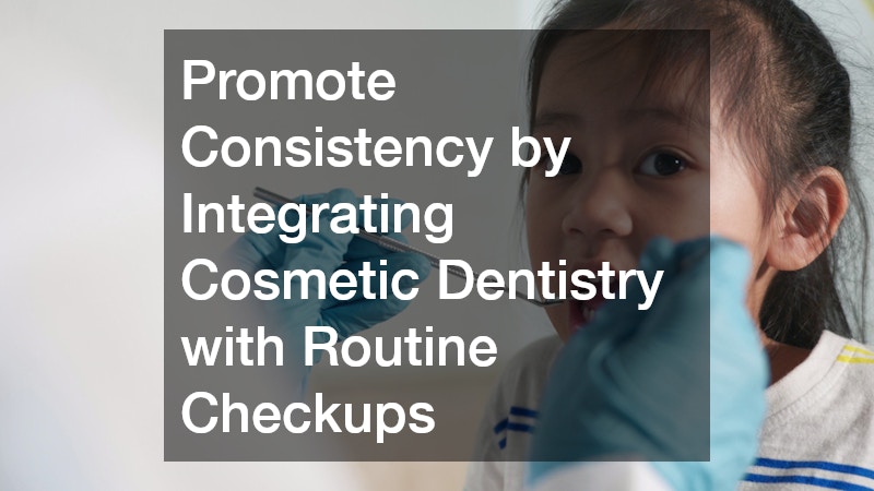 Promote Consistency by Integrating Cosmetic Dentistry with Routine Checkups