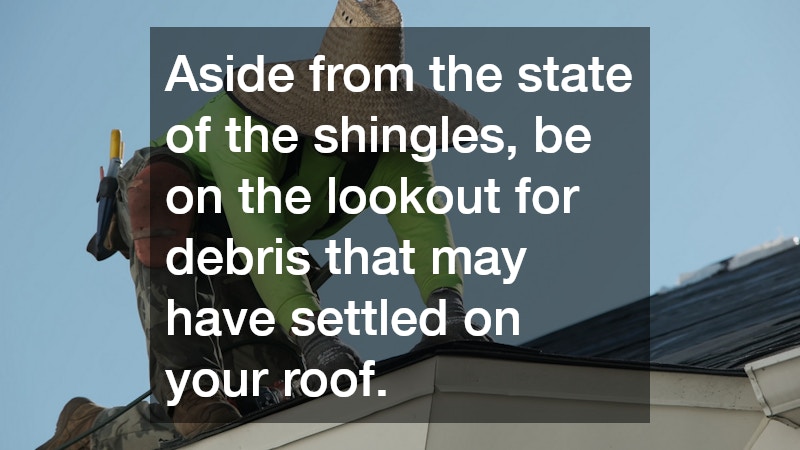 Aside from the state of the shingles, be on the lookout for debris that may have settled on your roof.