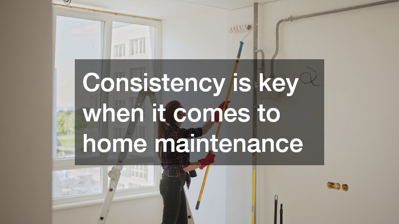 Consistency is key when it comes to home maintenance