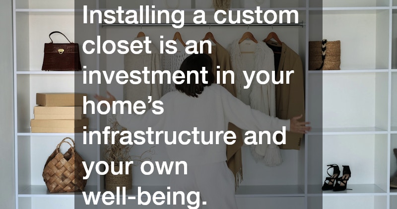 Installing a custom closet is an investment in your home’s infrastructure and your own well-being.