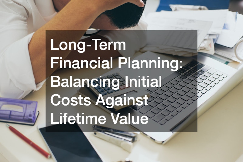Long-Term Financial Planning: Balancing Initial Costs Against Lifetime Value