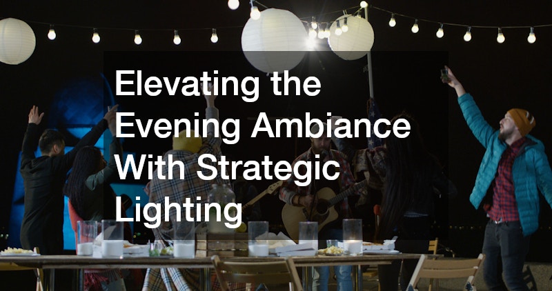 Elevating the Evening Ambiance With Strategic Lighting