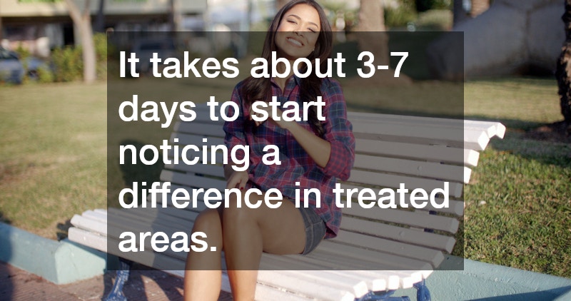 It takes about 3-7 days to start noticing a difference in treated areas.
