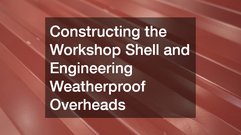 Constructing the Workshop Shell and Engineering Weatherproof Overheads