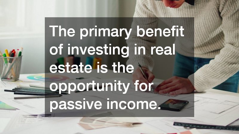 The primary benefit of investing in real estate is the opportunity for passive income.