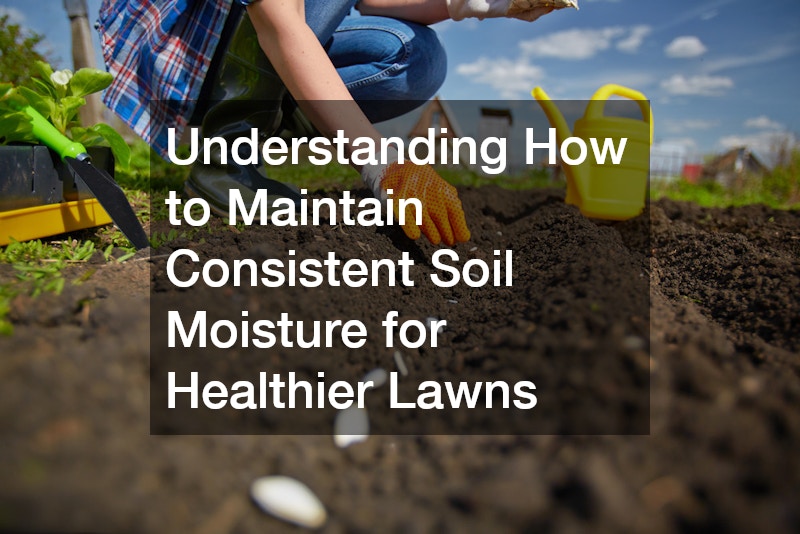 Understanding How to Maintain Consistent Soil Moisture for Healthier Lawns
