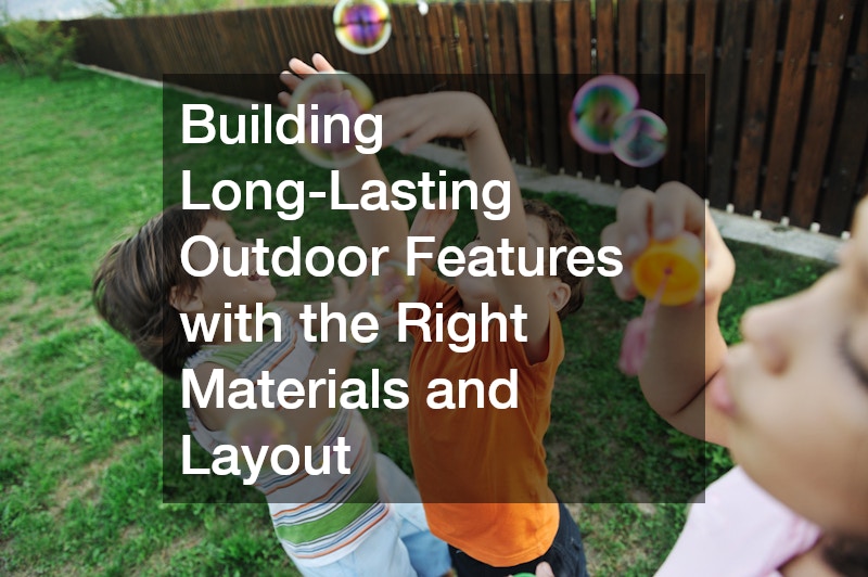 Building Long-Lasting Outdoor Features with the Right Materials and Layout
