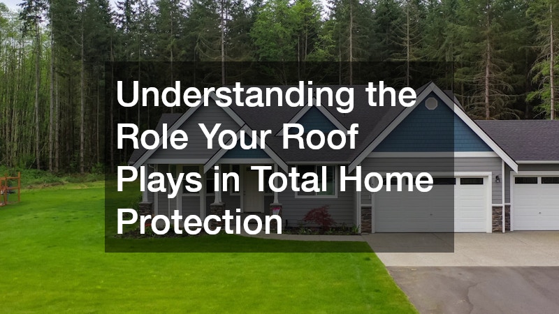 Understanding the Role Your Roof Plays in Total Home Protection