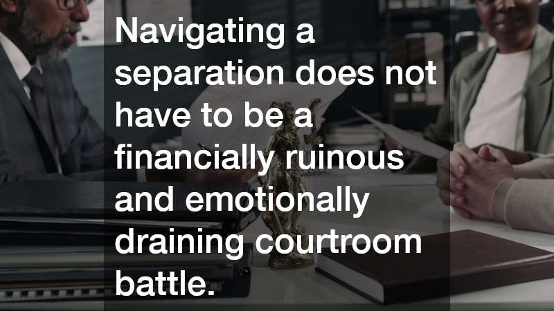 Navigating a separation does not have to be a financially ruinous and emotionally draining courtroom battle.