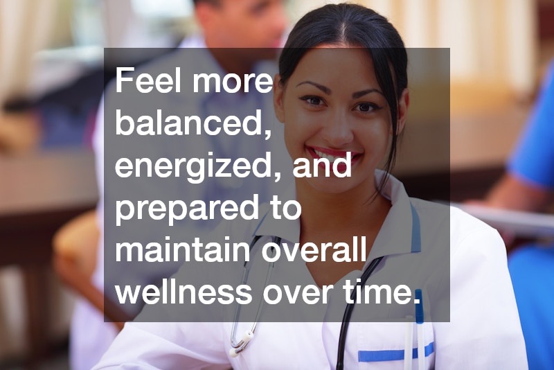 Feel more balanced, energized, and prepared to maintain overall wellness over time.