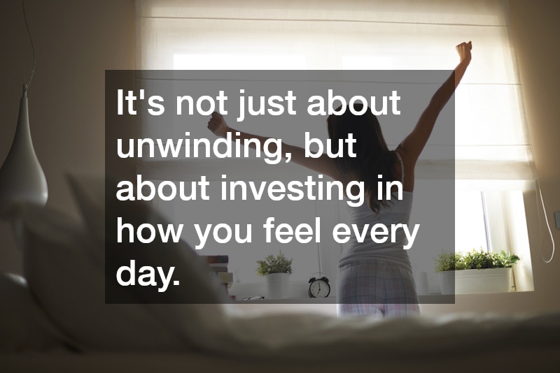 It’s not just about unwinding, but about investing in how you feel every day.