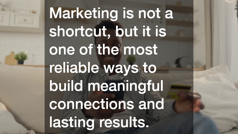 Marketing is not a shortcut, but it is one of the most reliable ways to build meaningful connections and lasting results.
