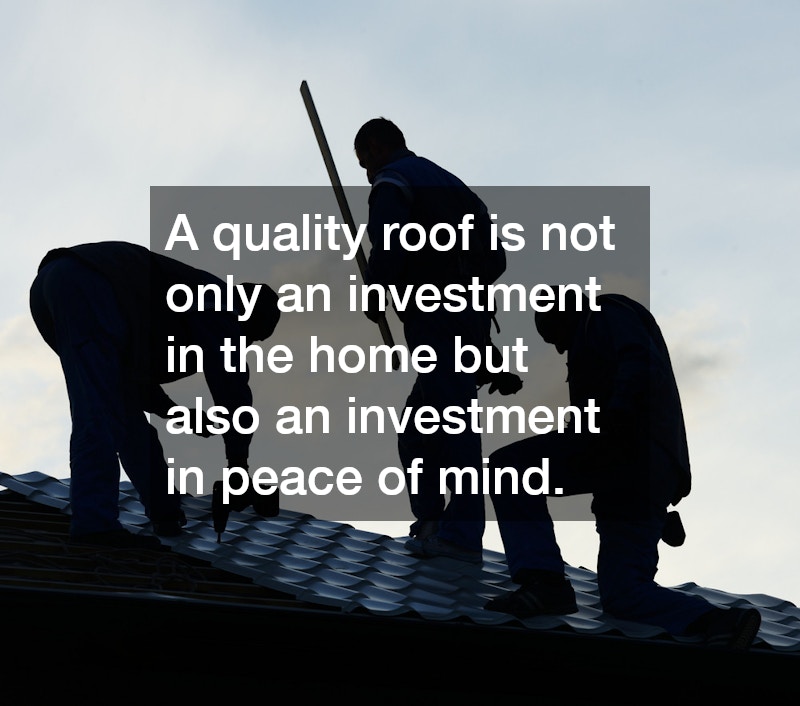 A quality roof is not only an investment in the home but also an investment in peace of mind.