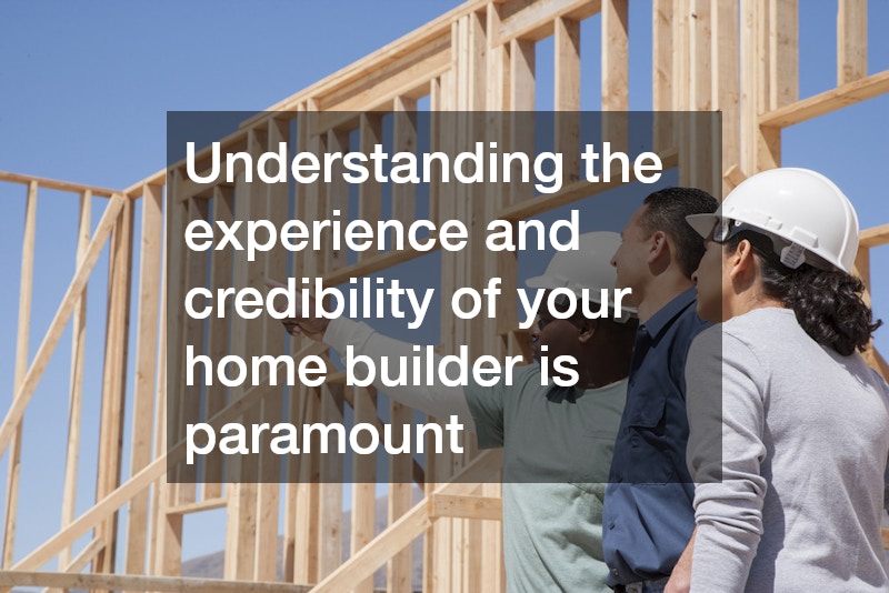 Understanding the experience and credibility of your home builder is paramount