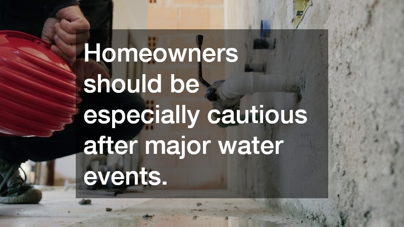 Homeowners should be especially cautious after major water events.