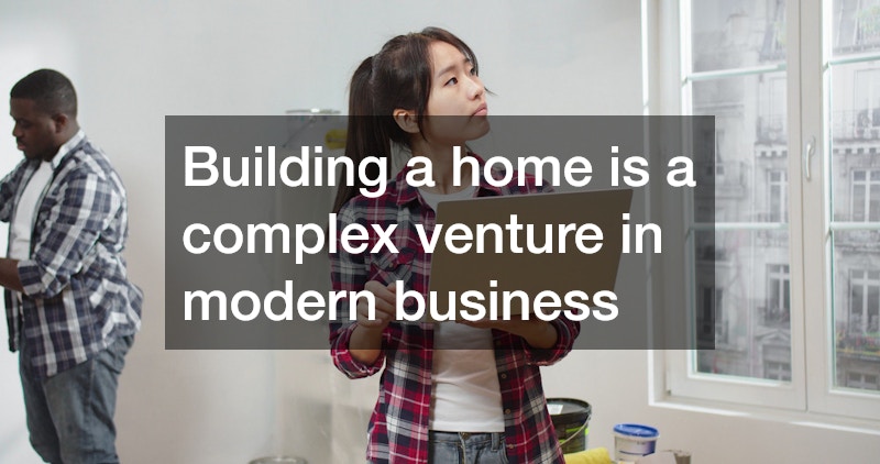 Building a home is a complex venture in modern business